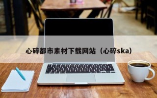 盱眙心碎都市素材下载网站（心碎ska）